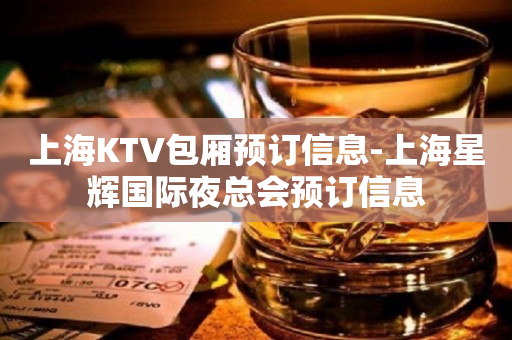 上海KTV包厢预订信息-上海星辉国际夜总会预订信息