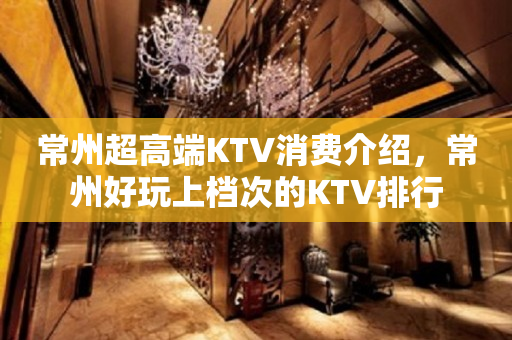 常州超高端KTV消费介绍，常州好玩上档次的KTV排行