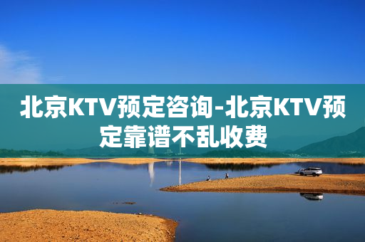 北京KTV预定咨询-北京KTV预定靠谱不乱收费