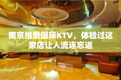 南京维景国际KTV，体验过这家店让人流连忘返