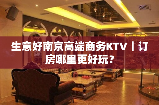 生意好南京高端商务KTV丨订房哪里更好玩？