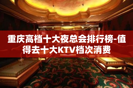 重庆高档十大夜总会排行榜-值得去十大KTV档次消费