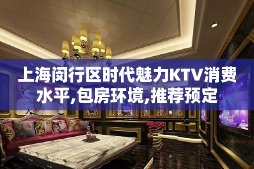 上海闵行区时代魅力KTV消费水平,包房环境,推荐预定
