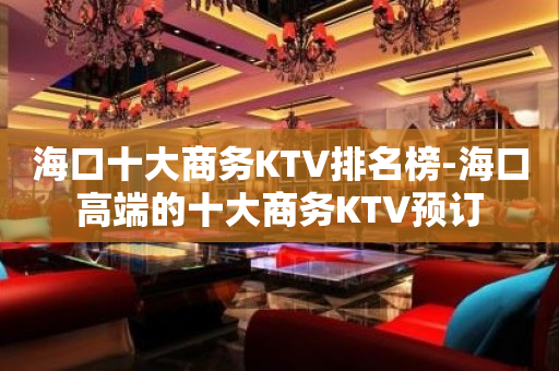 海口十大商务KTV排名榜-海口高端的十大商务KTV预订