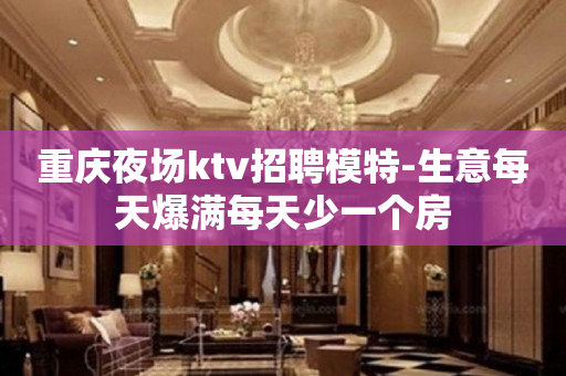 重庆夜场ktv招聘模特-生意每天爆满每天少一个房