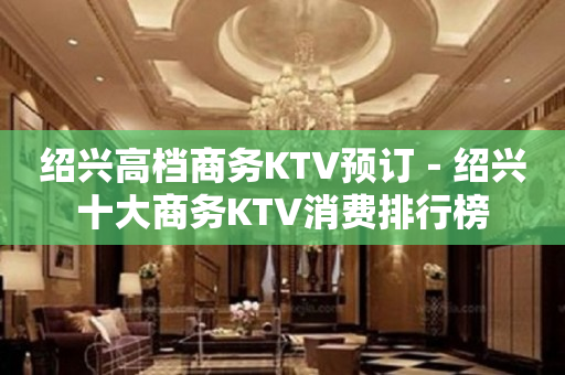 绍兴高档商务KTV预订－绍兴十大商务KTV消费排行榜