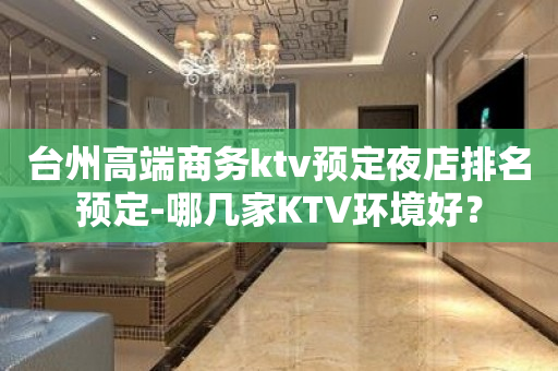 台州高端商务ktv预定夜店排名预定-哪几家KTV环境好？