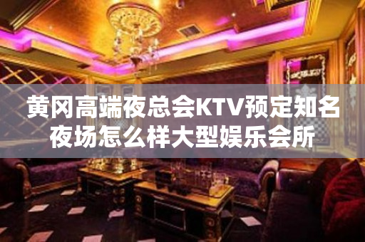 黄冈高端夜总会KTV预定知名夜场怎么样大型娱乐会所