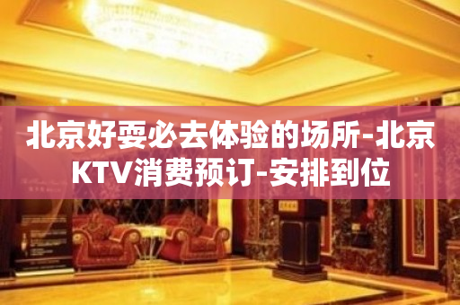 北京好耍必去体验的场所-北京KTV消费预订-安排到位