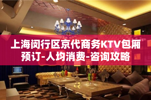 上海闵行区京代商务KTV包厢预订-人均消费-咨询攻略
