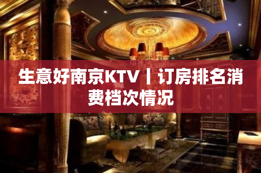 生意好﻿南京KTV丨订房排名消费档次情况