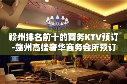 赣州排名前十的商务KTV预订-赣州高端奢华商务会所预订