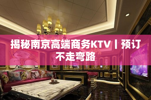 揭秘南京高端商务KTV丨预订不走弯路