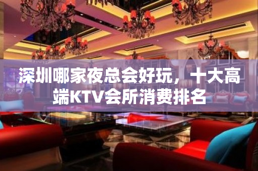 深圳哪家夜总会好玩，十大高端KTV会所消费排名