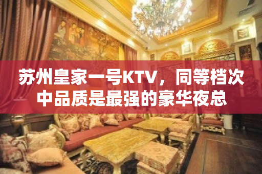 苏州皇家一号KTV，同等档次中品质是最强的豪华夜总