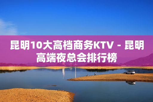 昆明10大高档商务KTV－昆明高端夜总会排行榜