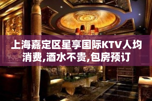 上海嘉定区星享国际KTV人均消费,酒水不贵,包房预订