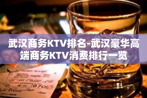 武汉商务KTV排名-武汉豪华高端商务KTV消费排行一览