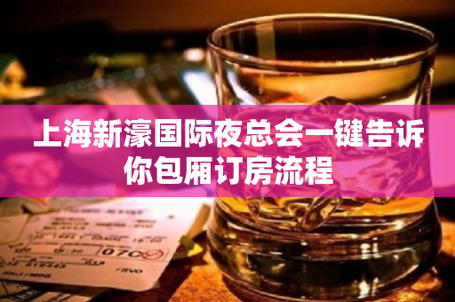 上海新濠国际夜总会一键告诉你包厢订房流程
