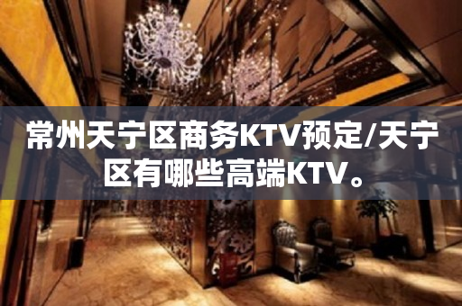 常州天宁区商务KTV预定/天宁区有哪些高端KTV。