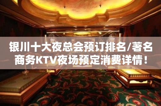 银川十大夜总会预订排名/著名商务KTV夜场预定消费详情！
