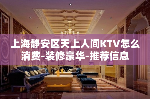 上海静安区天上人间KTV怎么消费-装修豪华-推荐信息