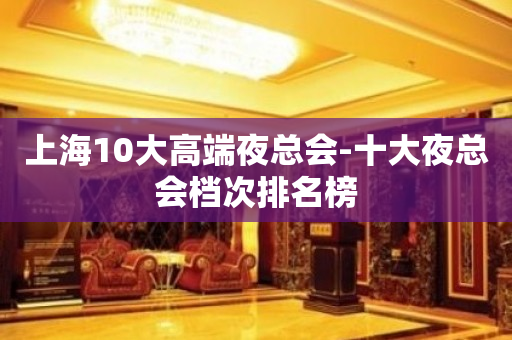 上海10大高端夜总会-十大夜总会档次排名榜