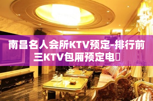 南昌名人会所KTV预定-排行前三KTV包厢预定电話