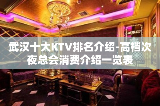 武汉十大KTV排名介绍-高档次夜总会消费介绍一览表
