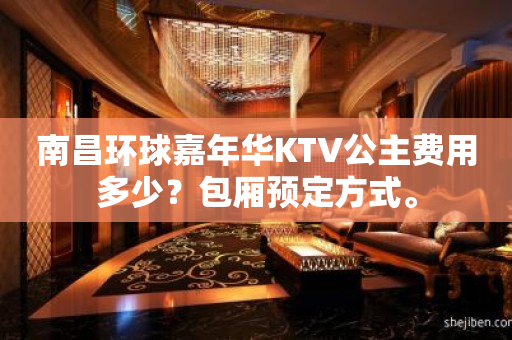 南昌环球嘉年华KTV公主费用多少？包厢预定方式。