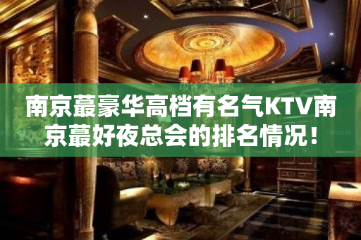 南京蕞豪华高档有名气KTV南京蕞好夜总会的排名情况！