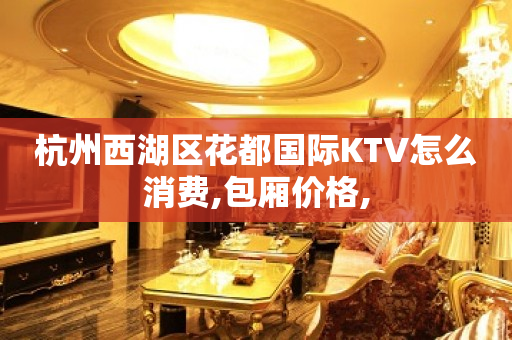 杭州西湖区花都国际KTV怎么消费,包厢价格,