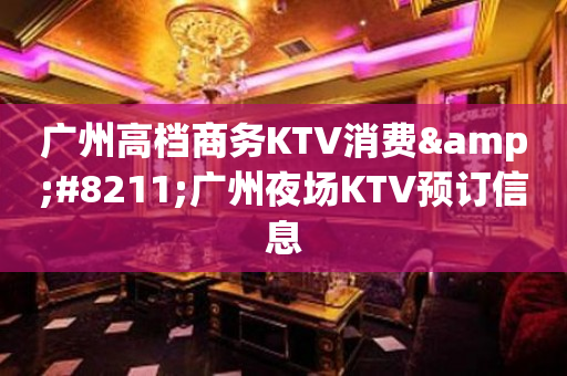 广州高档商务KTV消费&#8211;广州夜场KTV预订信息