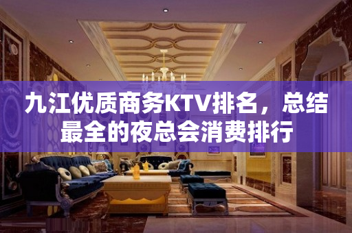 九江优质商务KTV排名，总结最全的夜总会消费排行