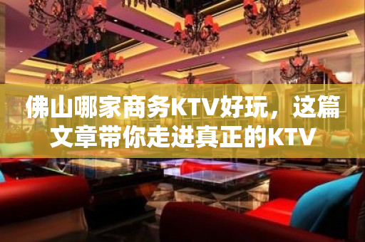 佛山哪家商务KTV好玩，这篇文章带你走进真正的KTV