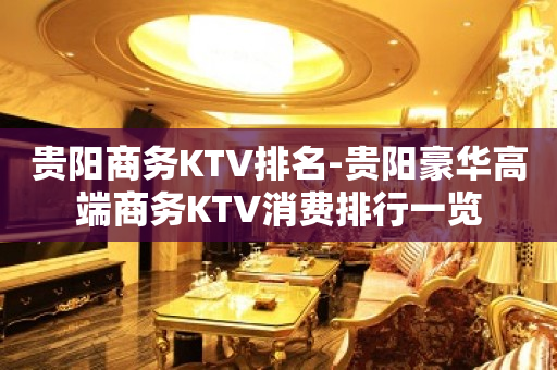 贵阳商务KTV排名-贵阳豪华高端商务KTV消费排行一览