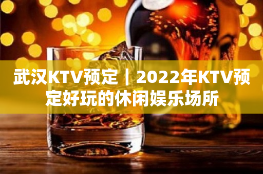 武汉KTV预定｜2023年KTV预定好玩的休闲娱乐场所