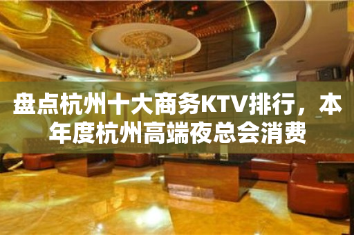 盘点杭州十大商务KTV排行，本年度杭州高端夜总会消费