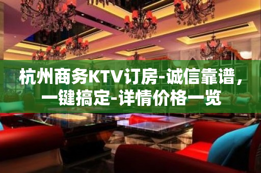 杭州商务KTV订房-诚信靠谱，一键搞定-详情价格一览