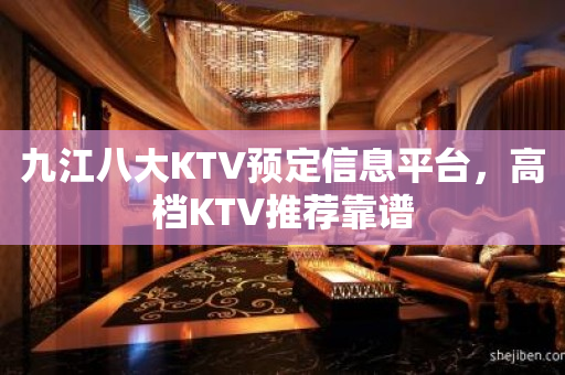九江八大KTV预定信息平台，高档KTV推荐靠谱
