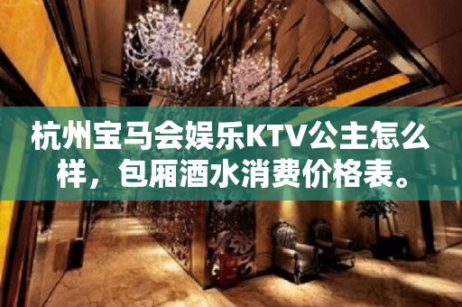 杭州宝马会娱乐KTV公主怎么样，包厢酒水消费价格表。