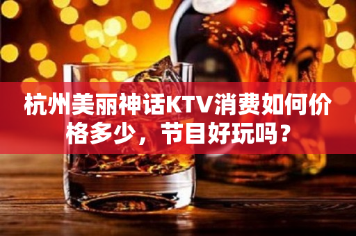杭州美丽神话KTV消费如何价格多少，节目好玩吗？