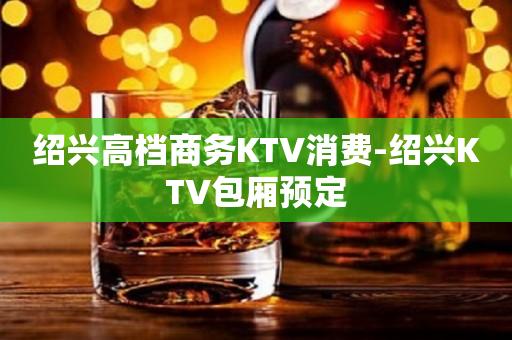 绍兴高档商务KTV消费-绍兴KTV包厢预定