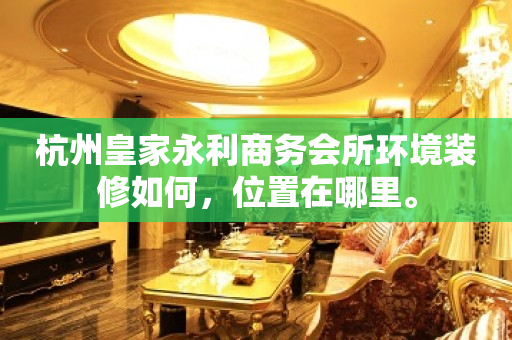 杭州皇家永利商务会所环境装修如何，位置在哪里。
