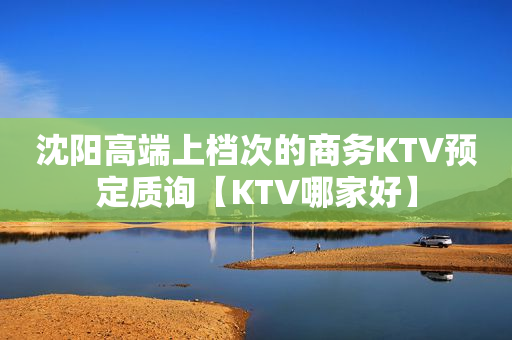 沈阳高端上档次的商务KTV预定质询【KTV哪家好】