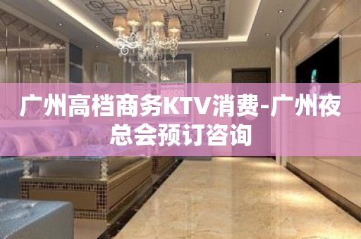 广州高档商务KTV消费-广州夜总会预订咨询