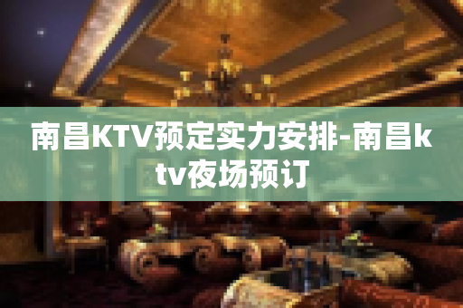 南昌KTV预定实力安排-南昌ktv夜场预订