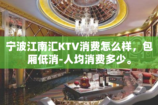 宁波江南汇KTV消费怎么样，包厢低消-人均消费多少。