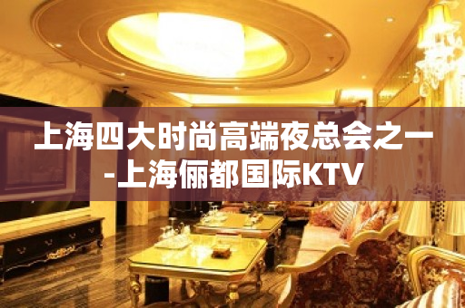 上海四大时尚高端夜总会之一-上海俪都国际KTV