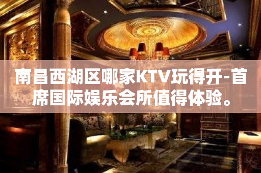 南昌西湖区哪家KTV玩得开-首席国际娱乐会所值得体验。